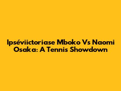 Ipséviictoriase Mboko Vs Naomi Osaka: A Tennis Showdown