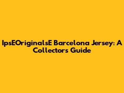 IpsEOriginalsE Barcelona Jersey: A Collector's Guide