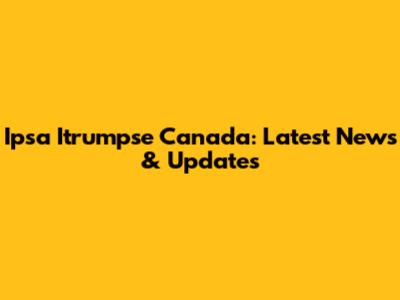 Ipsa Itrumpse Canada: Latest News & Updates