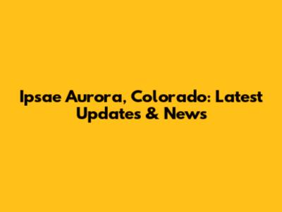 Ipsae Aurora, Colorado: Latest Updates & News