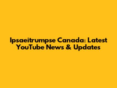 Ipsaeitrumpse Canada: Latest YouTube News & Updates
