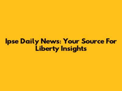 Ipse Daily News: Your Source For Liberty Insights