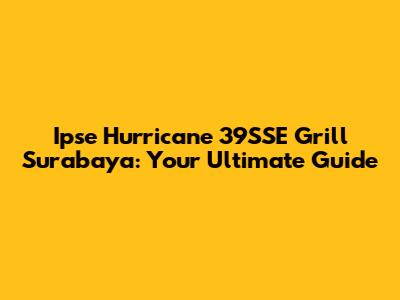 Ipse Hurricane 39SSE Grill Surabaya: Your Ultimate Guide