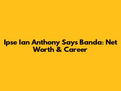 Ipse Ian Anthony Says Banda: Net Worth & Career