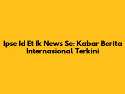 Ipse Id Et Ik News Se: Kabar Berita Internasional Terkini