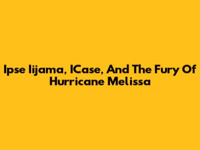Ipse Iijama, ICase, And The Fury Of Hurricane Melissa