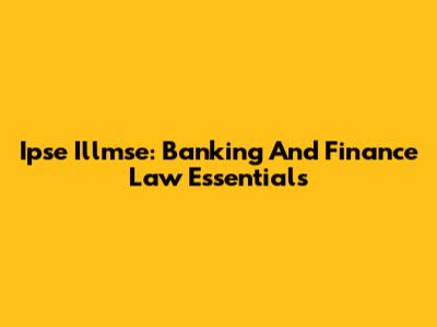 Ipse Illmse: Banking And Finance Law Essentials