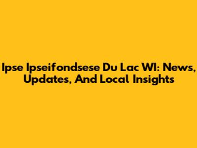Ipse Ipseifondsese Du Lac WI: News, Updates, And Local Insights