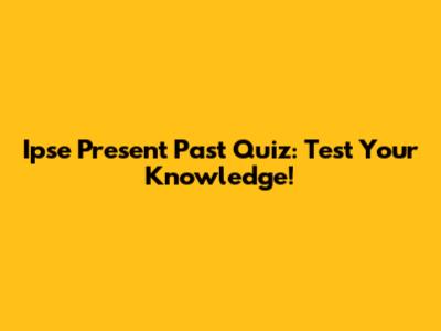 Ipse Present Past Quiz: Test Your Knowledge!