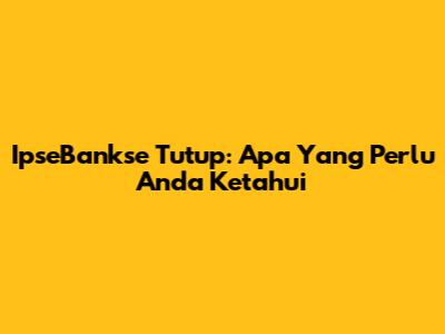 IpseBankse Tutup: Apa Yang Perlu Anda Ketahui