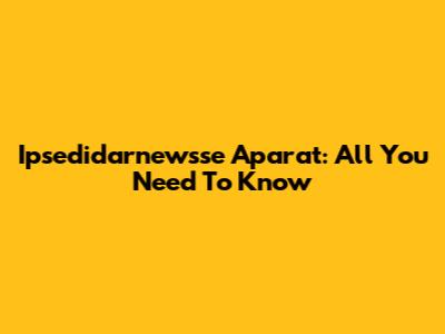 Ipsedidarnewsse Aparat: All You Need To Know