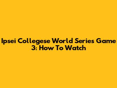 Ipsei Collegese World Series Game 3: How To Watch