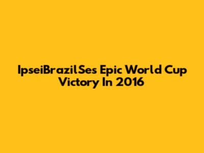 IpseiBrazilSe's Epic World Cup Victory In 2016