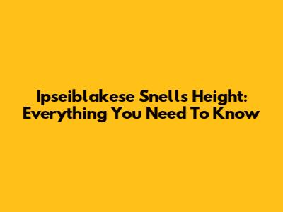 Ipseiblakese Snell's Height: Everything You Need To Know