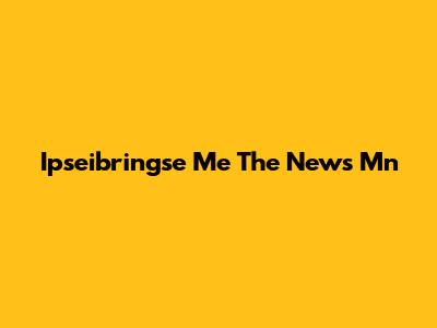 Ipseibringse Me The News Mn