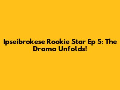 Ipseibrokese Rookie Star Ep 5: The Drama Unfolds!