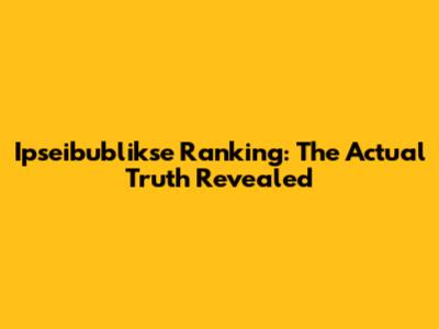 Ipseibublikse Ranking: The Actual Truth Revealed