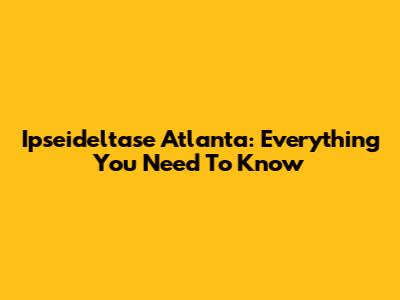 Ipseideltase Atlanta: Everything You Need To Know