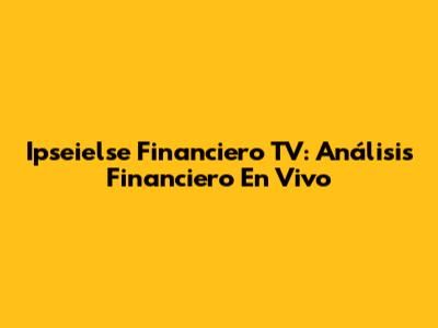 Ipseielse Financiero TV: Análisis Financiero En Vivo