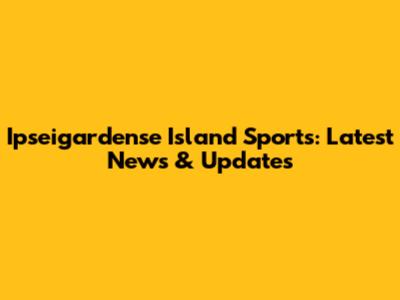 Ipseigardense Island Sports: Latest News & Updates