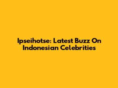 Ipseihotse: Latest Buzz On Indonesian Celebrities