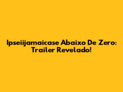 Ipseiijamaicase Abaixo De Zero: Trailer Revelado!