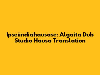 Ipseiindiahausase: Algaita Dub Studio Hausa Translation