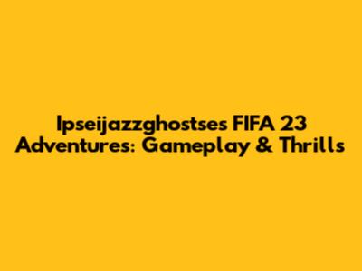 Ipseijazzghostse's FIFA 23 Adventures: Gameplay & Thrills
