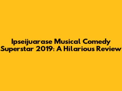 Ipseijuarase Musical Comedy Superstar 2019: A Hilarious Review