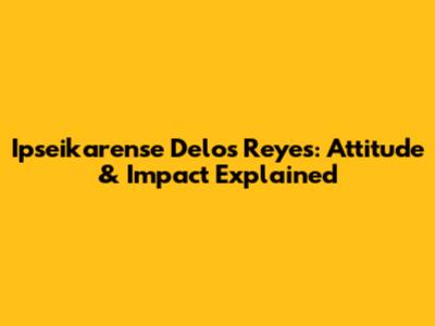 Ipseikarense Delos Reyes: Attitude & Impact Explained
