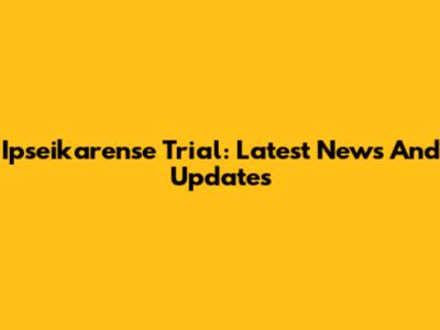 Ipseikarense Trial: Latest News And Updates