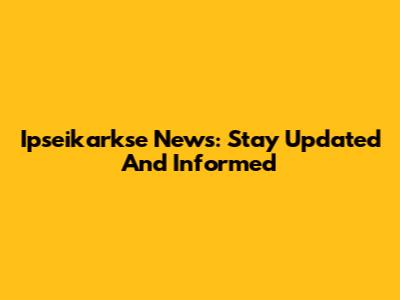 Ipseikarkse News: Stay Updated And Informed