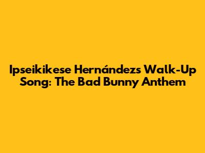 Ipseikikese Hernández's Walk-Up Song: The Bad Bunny Anthem