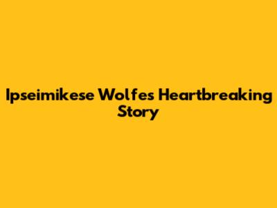 Ipseimikese Wolfe's Heartbreaking Story