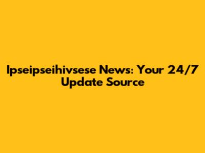 Ipseipseihivsese News: Your 24/7 Update Source