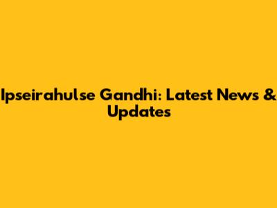Ipseirahulse Gandhi: Latest News & Updates