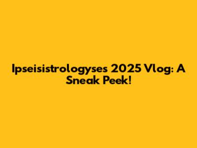Ipseisistrologyse's 2025 Vlog: A Sneak Peek!