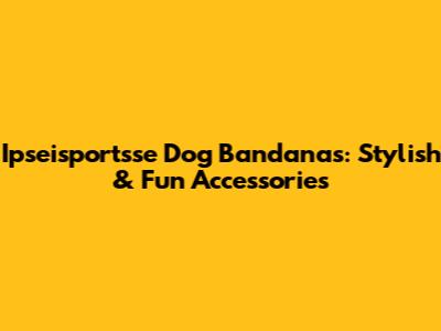 Ipseisportsse Dog Bandanas: Stylish & Fun Accessories