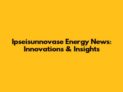 Ipseisunnovase Energy News: Innovations & Insights