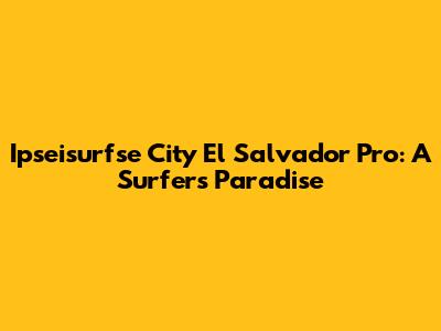 Ipseisurfse City El Salvador Pro: A Surfer's Paradise