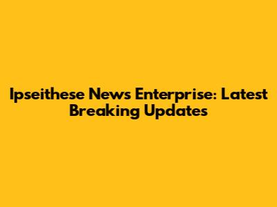 Ipseithese News Enterprise: Latest Breaking Updates