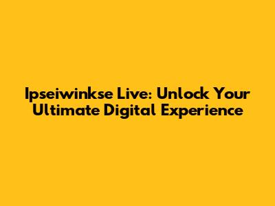 Ipseiwinkse Live: Unlock Your Ultimate Digital Experience