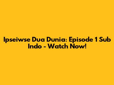 Ipseiwse Dua Dunia: Episode 1 Sub Indo - Watch Now!
