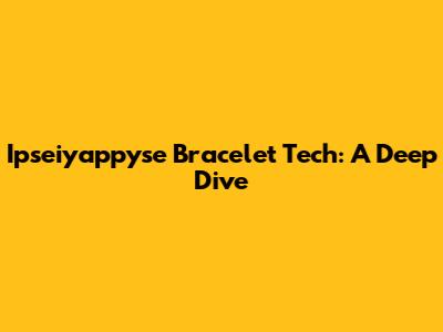 Ipseiyappyse Bracelet Tech: A Deep Dive