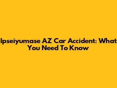 Ipseiyumase AZ Car Accident: What You Need To Know