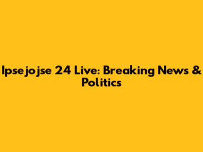 Ipsejojse 24 Live: Breaking News & Politics