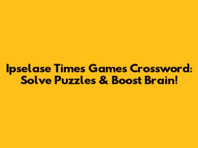 Ipselase Times Games Crossword: Solve Puzzles & Boost Brain!