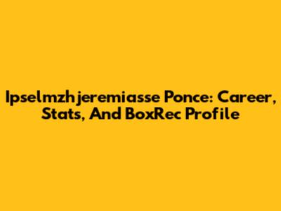 Ipselmzhjeremiasse Ponce: Career, Stats, And BoxRec Profile