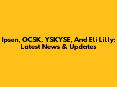 Ipsen, OCSK, YSKYSE, And Eli Lilly: Latest News & Updates