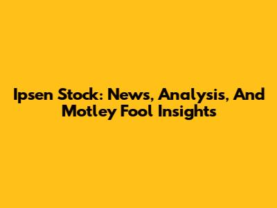 Ipsen Stock: News, Analysis, And Motley Fool Insights